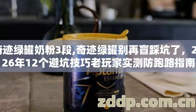 奇迹绿罐奶粉3段,奇迹绿罐别再盲踩坑了，2026年12个避坑技巧老玩家实测防跑路指南