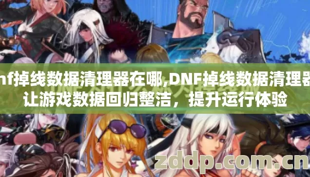 dnf掉线数据清理器在哪,DNF掉线数据清理器,让游戏数据回归整洁,提升运行体验 dnf掉线数据清理器在哪,DNF掉线数据清理器,让游戏数据回归整洁,提升运行体验