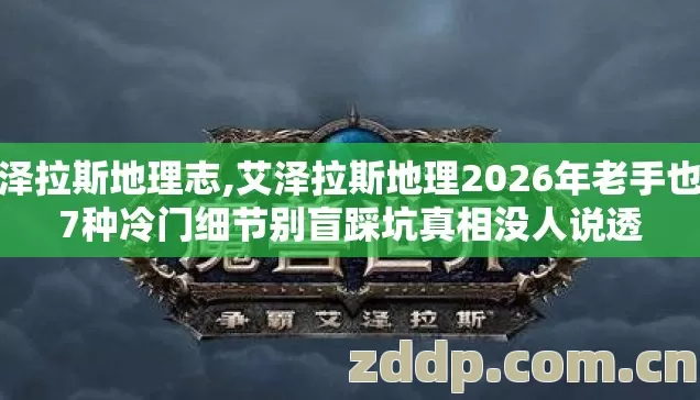 艾泽拉斯地理志,艾泽拉斯地理2026年老手也栽7种冷门细节别盲踩坑真相没人说透 艾泽拉斯地理志,艾泽拉斯地理2026年老手也栽7种冷门细节别盲踩坑真相没人说透
