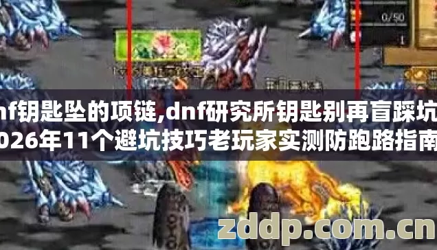 dnf钥匙坠的项链,dnf研究所钥匙别再盲踩坑了 2026年11个避坑技巧老玩家实测防跑路指南看完不亏 dnf钥匙坠的项链,dnf研究所钥匙别再盲踩坑了 2026年11个避坑技巧老玩家实测防跑路指南看完不亏