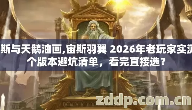 宙斯与天鹅油画,宙斯羽翼 2026年老玩家实测7个版本避坑清单,看完直接选? 宙斯与天鹅油画,宙斯羽翼 2026年老玩家实测7个版本避坑清单,看完直接选?