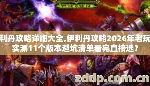 伊利丹攻略详细大全,伊利丹攻略2026年老玩家实测11个版本避坑清单看完直接选？
