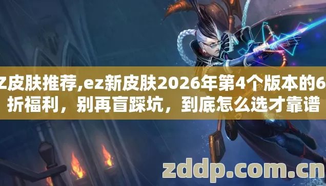 EZ皮肤推荐,ez新皮肤2026年第4个版本的6.8折福利，别再盲踩坑，到底怎么选才靠谱