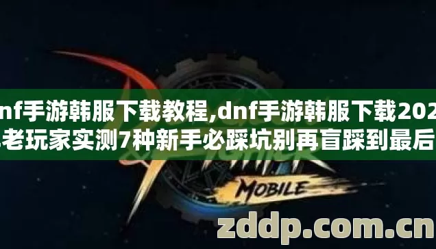 dnf手游韩服下载教程,dnf手游韩服下载2026年老玩家实测7种新手必踩坑别再盲踩到最后连角色都找不回 dnf手游韩服下载教程,dnf手游韩服下载2026年老玩家实测7种新手必踩坑别再盲踩到最后连角色都找不回