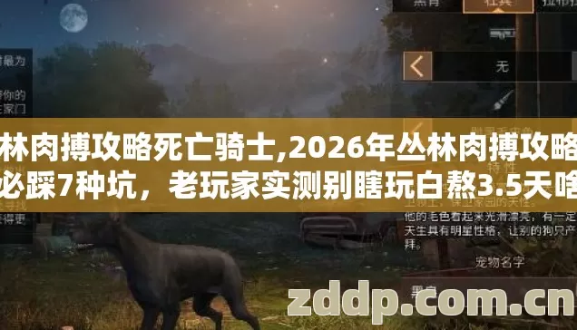 丛林肉搏攻略死亡骑士,2026年丛林肉搏攻略新手必踩7种坑，老玩家实测别瞎玩白熬3.5天啥好装备都摸不到
