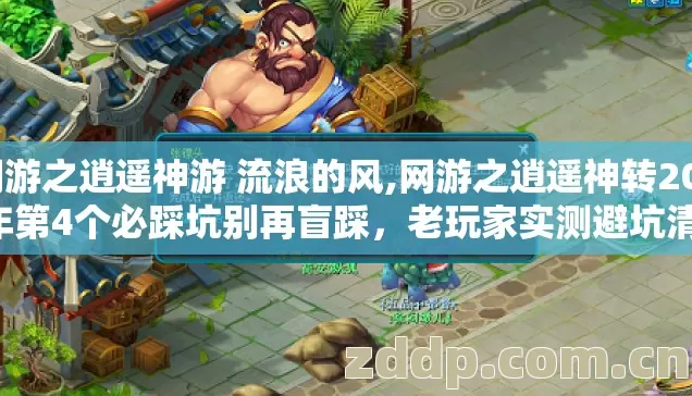 网游之逍遥神游 流浪的风,网游之逍遥神转2026年第4个必踩坑别再盲踩,老玩家实测避坑清单 网游之逍遥神游 流浪的风,网游之逍遥神转2026年第4个必踩坑别再盲踩,老玩家实测避坑清单
