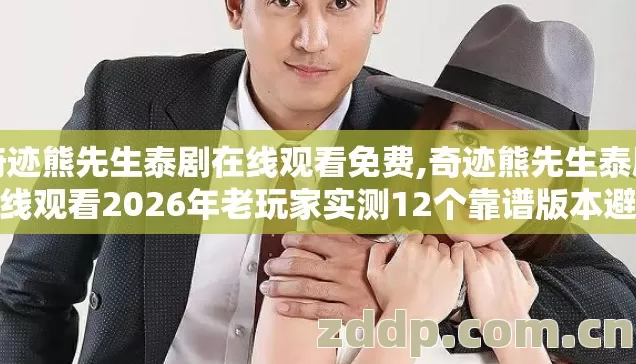 奇迹熊先生泰剧在线观看免费,奇迹熊先生泰剧在线观看2026年老玩家实测12个靠谱版本避坑清单看完直接选 奇迹熊先生泰剧在线观看免费,奇迹熊先生泰剧在线观看2026年老玩家实测12个靠谱版本避坑清单看完直接选