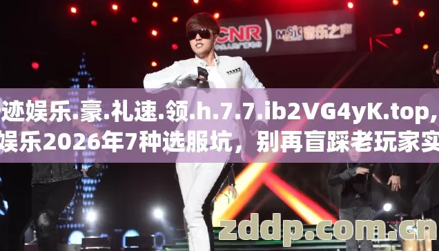 奇迹娱乐.豪.礼速.领.h.7.7.ib2VG4yK.top,奇迹娱乐2026年7种选服坑,别再盲踩老玩家实测避坑清单? 奇迹娱乐.豪.礼速.领.h.7.7.ib2VG4yK.top,奇迹娱乐2026年7种选服坑,别再盲踩老玩家实测避坑清单?