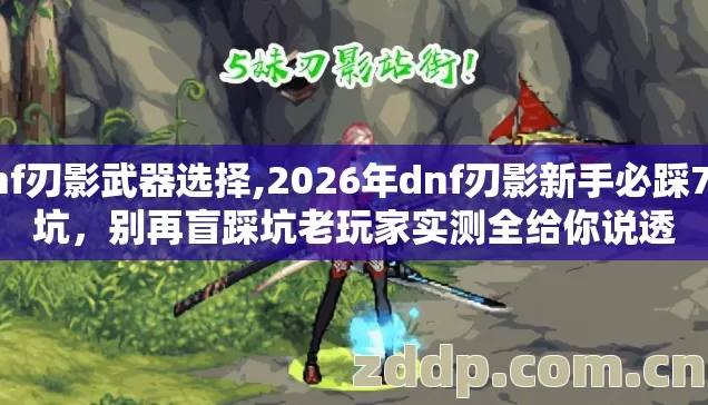dnf刃影武器选择,2026年dnf刃影新手必踩7种坑,别再盲踩坑老玩家实测全给你说透 dnf刃影武器选择,2026年dnf刃影新手必踩7种坑,别再盲踩坑老玩家实测全给你说透