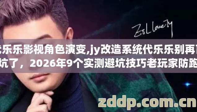 代乐乐影视角色演变,jy改造系统代乐乐别再盲踩坑了,2026年9个实测避坑技巧老玩家防跑路指南 代乐乐影视角色演变,jy改造系统代乐乐别再盲踩坑了,2026年9个实测避坑技巧老玩家防跑路指南