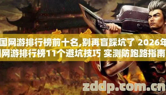 中国网游排行榜前十名,别再盲踩坑了 2026年中国网游排行榜11个避坑技巧 实测防跑路指南看完直接选