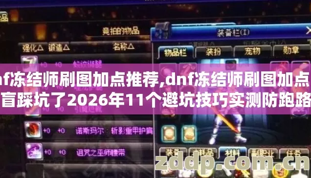dnf冻结师刷图加点推荐,dnf冻结师刷图加点 别再盲踩坑了2026年11个避坑技巧实测防跑路指南? dnf冻结师刷图加点推荐,dnf冻结师刷图加点 别再盲踩坑了2026年11个避坑技巧实测防跑路指南?