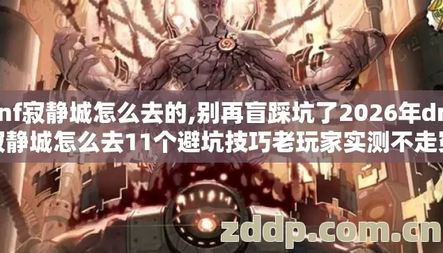 dnf寂静城怎么去的,别再盲踩坑了2026年dnf寂静城怎么去11个避坑技巧老玩家实测不走冤枉路 dnf寂静城怎么去的,别再盲踩坑了2026年dnf寂静城怎么去11个避坑技巧老玩家实测不走冤枉路