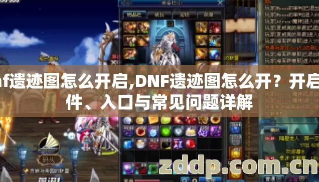 dnf遗迹图怎么开启,DNF遗迹图怎么开?开启条件、入口与常见问题详解 dnf遗迹图怎么开启,DNF遗迹图怎么开?开启条件、入口与常见问题详解