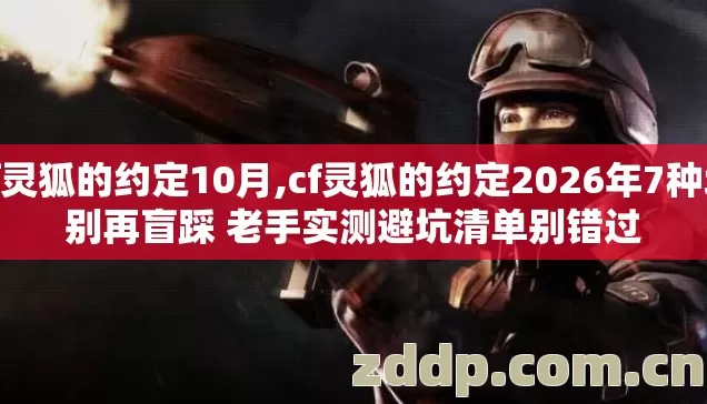 cf灵狐的约定10月,cf灵狐的约定2026年7种坑别再盲踩 老手实测避坑清单别错过 cf灵狐的约定10月,cf灵狐的约定2026年7种坑别再盲踩 老手实测避坑清单别错过