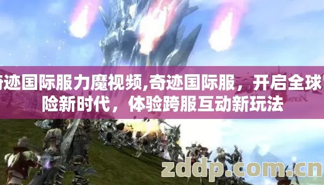 奇迹国际服力魔视频,奇迹国际服,开启全球冒险新时代,体验跨服互动新玩法 奇迹国际服力魔视频,奇迹国际服,开启全球冒险新时代,体验跨服互动新玩法