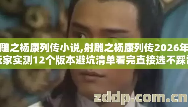 射雕之杨康列传小说,射雕之杨康列传2026年老玩家实测12个版本避坑清单看完直接选不踩雷 射雕之杨康列传小说,射雕之杨康列传2026年老玩家实测12个版本避坑清单看完直接选不踩雷