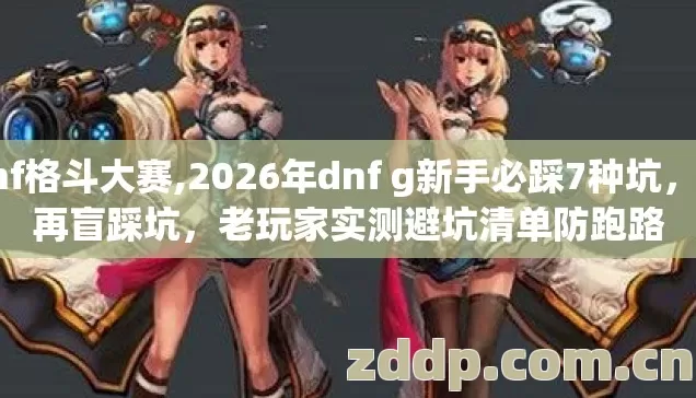 dnf格斗大赛,2026年dnf g新手必踩7种坑,别再盲踩坑,老玩家实测避坑清单防跑路 dnf格斗大赛,2026年dnf g新手必踩7种坑,别再盲踩坑,老玩家实测避坑清单防跑路