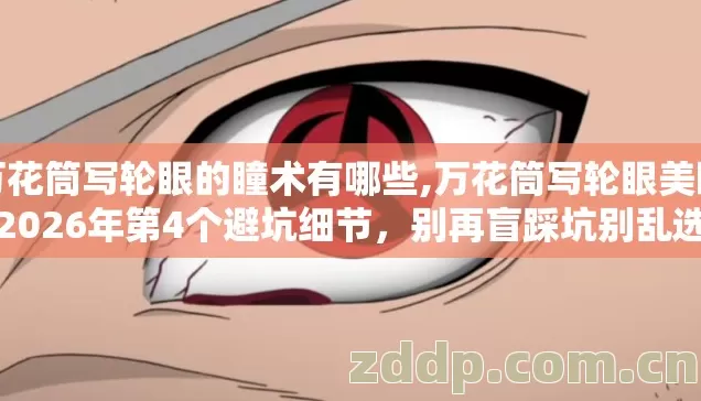 万花筒写轮眼的瞳术有哪些,万花筒写轮眼美瞳2026年第4个避坑细节,别再盲踩坑别乱选 万花筒写轮眼的瞳术有哪些,万花筒写轮眼美瞳2026年第4个避坑细节,别再盲踩坑别乱选