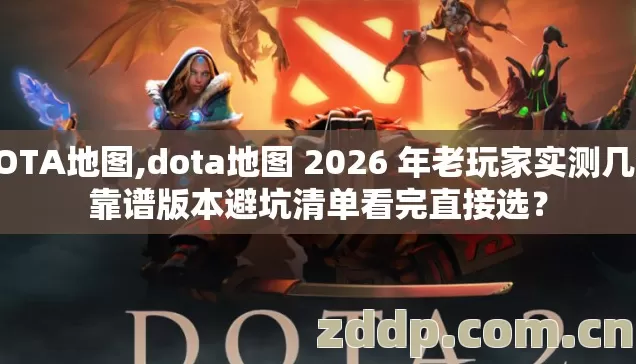 DOTA地图,dota地图 2026 年老玩家实测几类靠谱版本避坑清单看完直接选？