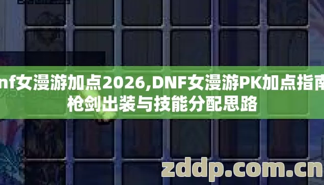 dnf女漫游加点2026,DNF女漫游PK加点指南，枪剑出装与技能分配思路