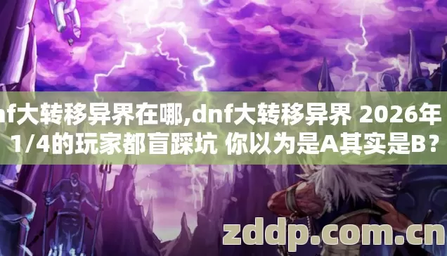 dnf大转移异界在哪,dnf大转移异界 2026年 这1/4的玩家都盲踩坑 你以为是A其实是B？