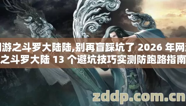 网游之斗罗大陆陆,别再盲踩坑了 2026 年网游之斗罗大陆 13 个避坑技巧实测防跑路指南
