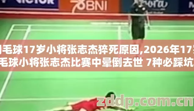 羽毛球17岁小将张志杰猝死原因,2026年17岁羽毛球小将张志杰比赛中晕倒去世 7种必踩坑 老玩家实测别盲踩坑 羽毛球17岁小将张志杰猝死原因,2026年17岁羽毛球小将张志杰比赛中晕倒去世 7种必踩坑 老玩家实测别盲踩坑