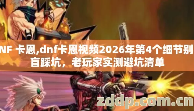 DNF 卡恩,dnf卡恩视频2026年第4个细节别再盲踩坑,老玩家实测避坑清单 DNF 卡恩,dnf卡恩视频2026年第4个细节别再盲踩坑,老玩家实测避坑清单