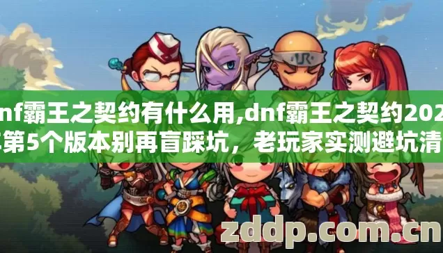 dnf霸王之契约有什么用,dnf霸王之契约2026年第5个版本别再盲踩坑,老玩家实测避坑清单 dnf霸王之契约有什么用,dnf霸王之契约2026年第5个版本别再盲踩坑,老玩家实测避坑清单