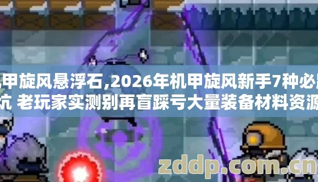机甲旋风悬浮石,2026年机甲旋风新手7种必踩坑 老玩家实测别再盲踩亏大量装备材料资源 机甲旋风悬浮石,2026年机甲旋风新手7种必踩坑 老玩家实测别再盲踩亏大量装备材料资源