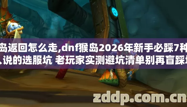 猴岛返回怎么走,dnf猴岛2026年新手必踩7种没人说的选服坑 老玩家实测避坑清单别再盲踩坑 猴岛返回怎么走,dnf猴岛2026年新手必踩7种没人说的选服坑 老玩家实测避坑清单别再盲踩坑