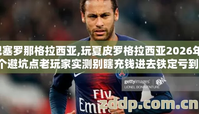 巴塞罗那格拉西亚,玩夏皮罗格拉西亚2026年13个避坑点老玩家实测别瞎充钱进去铁定亏到哭 巴塞罗那格拉西亚,玩夏皮罗格拉西亚2026年13个避坑点老玩家实测别瞎充钱进去铁定亏到哭