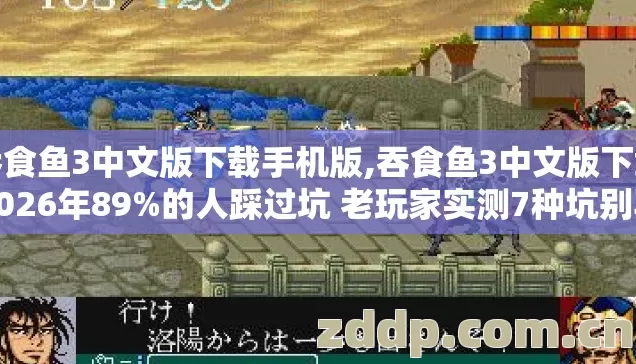 吞食鱼3中文版下载手机版,吞食鱼3中文版下载2026年89%的人踩过坑 老玩家实测7种坑别再盲点白费时间 吞食鱼3中文版下载手机版,吞食鱼3中文版下载2026年89%的人踩过坑 老玩家实测7种坑别再盲点白费时间
