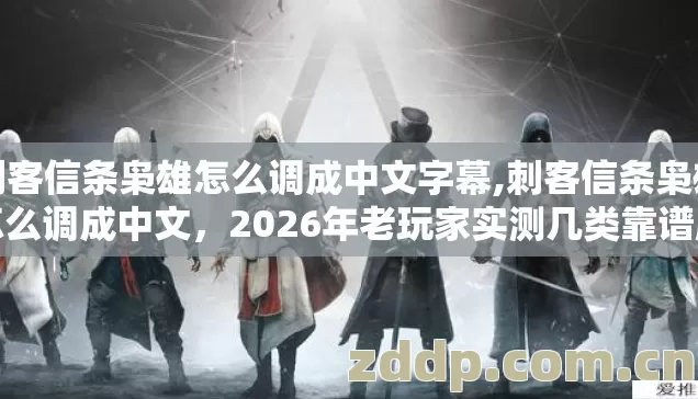 刺客信条枭雄怎么调成中文字幕,刺客信条枭雄怎么调成中文,2026年老玩家实测几类靠谱版本避坑清单看完直接选? 刺客信条枭雄怎么调成中文字幕,刺客信条枭雄怎么调成中文,2026年老玩家实测几类靠谱版本避坑清单看完直接选?