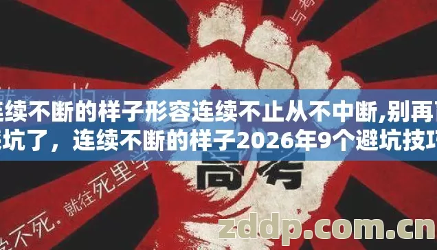 连续不断的样子形容连续不止从不中断,别再盲踩坑了,连续不断的样子2026年9个避坑技巧,老玩家实测防跑路指南 连续不断的样子形容连续不止从不中断,别再盲踩坑了,连续不断的样子2026年9个避坑技巧,老玩家实测防跑路指南