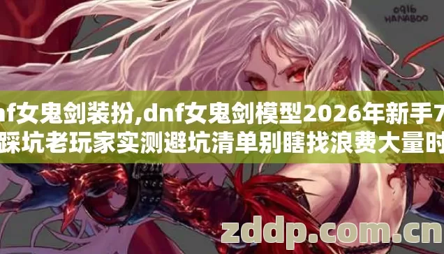 dnf女鬼剑装扮,dnf女鬼剑模型2026年新手7种必踩坑老玩家实测避坑清单别瞎找浪费大量时间 dnf女鬼剑装扮,dnf女鬼剑模型2026年新手7种必踩坑老玩家实测避坑清单别瞎找浪费大量时间