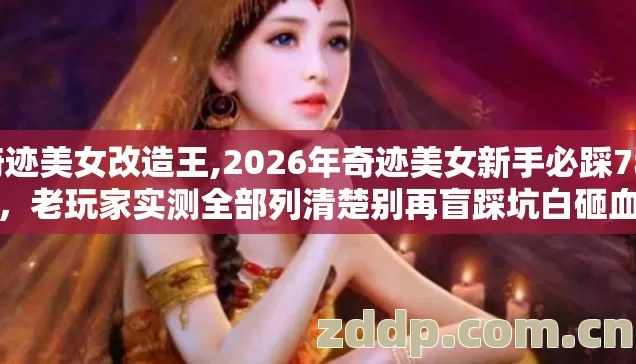 奇迹美女改造王,2026年奇迹美女新手必踩7种坑,老玩家实测全部列清楚别再盲踩坑白砸血汗钱 奇迹美女改造王,2026年奇迹美女新手必踩7种坑,老玩家实测全部列清楚别再盲踩坑白砸血汗钱
