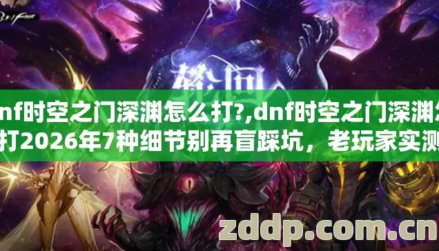 dnf时空之门深渊怎么打?,dnf时空之门深渊怎么打2026年7种细节别再盲踩坑，老玩家实测避坑清单