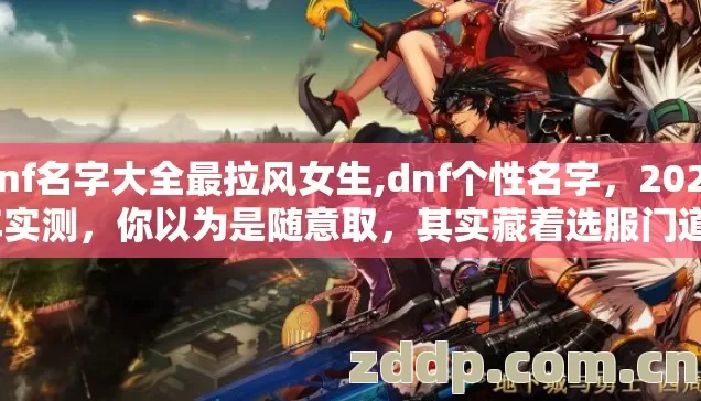 dnf名字大全最拉风女生,dnf个性名字，2026年实测，你以为是随意取，其实藏着选服门道？