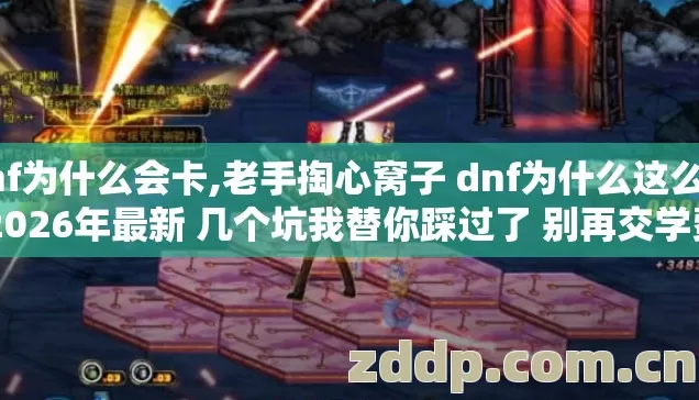 dnf为什么会卡,老手掏心窝子 dnf为什么这么卡 2026年最新 几个坑我替你踩过了 别再交学费？