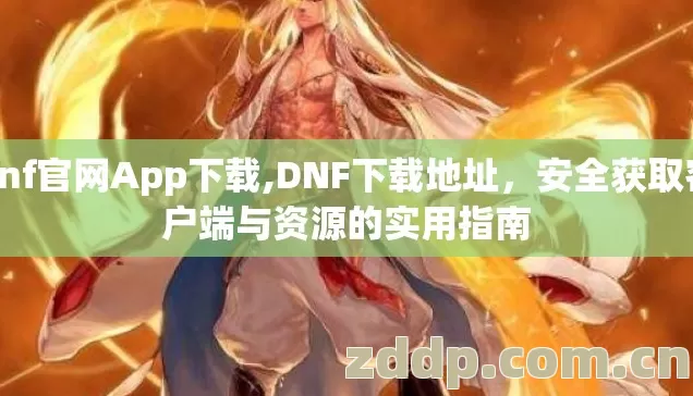 dnf官网App下载,DNF下载地址，安全获取客户端与资源的实用指南