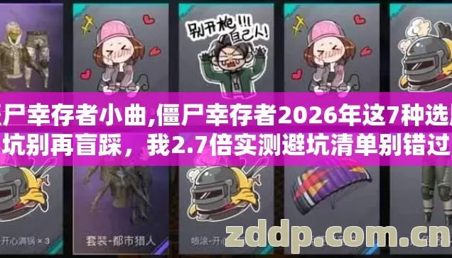 僵尸幸存者小曲,僵尸幸存者2026年这7种选服坑别再盲踩,我2.7倍实测避坑清单别错过 僵尸幸存者小曲,僵尸幸存者2026年这7种选服坑别再盲踩,我2.7倍实测避坑清单别错过