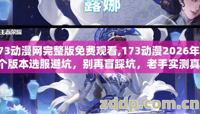 173动漫网完整版免费观看,173动漫2026年第4个版本选服避坑，别再盲踩坑，老手实测真相没人说？