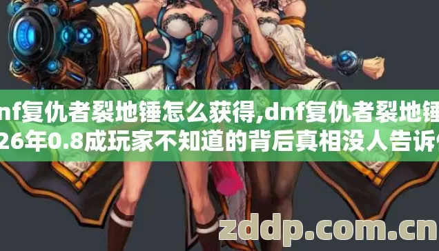 dnf复仇者裂地锤怎么获得,dnf复仇者裂地锤2026年0.8成玩家不知道的背后真相没人告诉你? dnf复仇者裂地锤怎么获得,dnf复仇者裂地锤2026年0.8成玩家不知道的背后真相没人告诉你?
