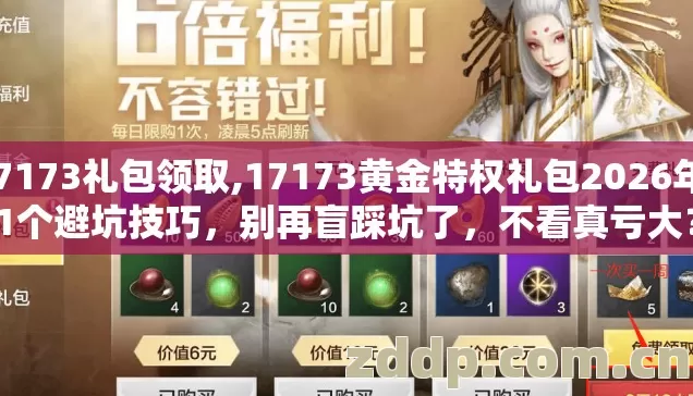 17173礼包领取,17173黄金特权礼包2026年11个避坑技巧,别再盲踩坑了,不看真亏大? 17173礼包领取,17173黄金特权礼包2026年11个避坑技巧,别再盲踩坑了,不看真亏大?