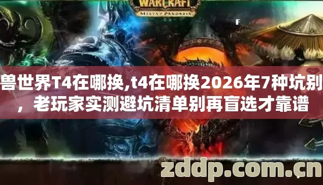 魔兽世界T4在哪换,t4在哪换2026年7种坑别踩,老玩家实测避坑清单别再盲选才靠谱 魔兽世界T4在哪换,t4在哪换2026年7种坑别踩,老玩家实测避坑清单别再盲选才靠谱