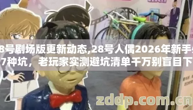 28号剧场版更新动态,28号人偶2026年新手必踩7种坑,老玩家实测避坑清单千万别盲目下单 28号剧场版更新动态,28号人偶2026年新手必踩7种坑,老玩家实测避坑清单千万别盲目下单