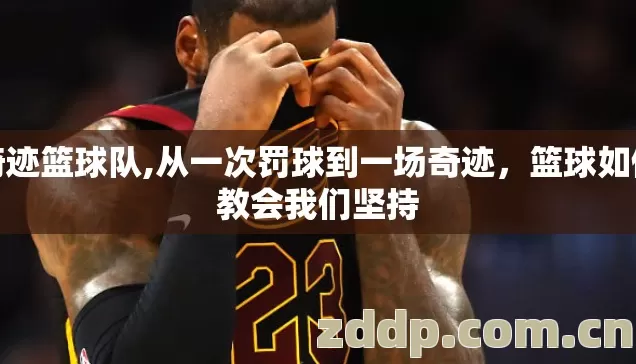 奇迹篮球队,从一次罚球到一场奇迹,篮球如何教会我们坚持 奇迹篮球队,从一次罚球到一场奇迹,篮球如何教会我们坚持