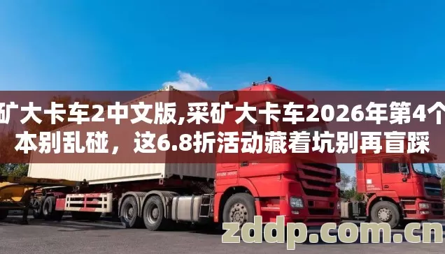 采矿大卡车2中文版,采矿大卡车2026年第4个版本别乱碰,这6.8折活动藏着坑别再盲踩 采矿大卡车2中文版,采矿大卡车2026年第4个版本别乱碰,这6.8折活动藏着坑别再盲踩
